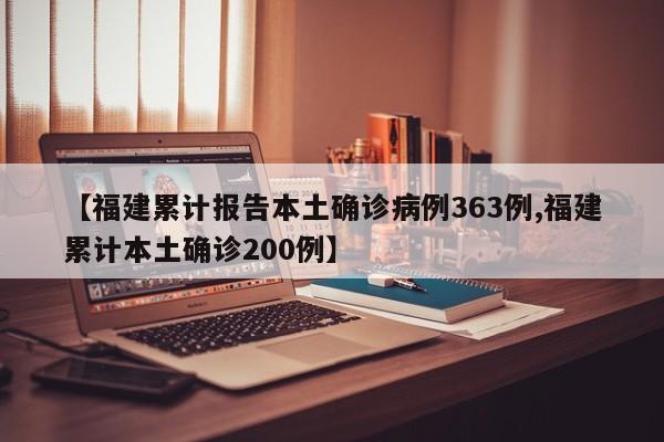 【福建累计报告本土确诊病例363例,福建累计本土确诊200例】