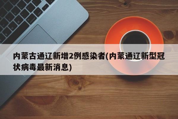 内蒙古通辽新增2例感染者(内蒙通辽新型冠状病毒最新消息)