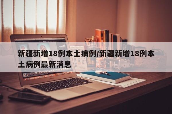 新疆新增18例本土病例/新疆新增18例本土病例最新消息