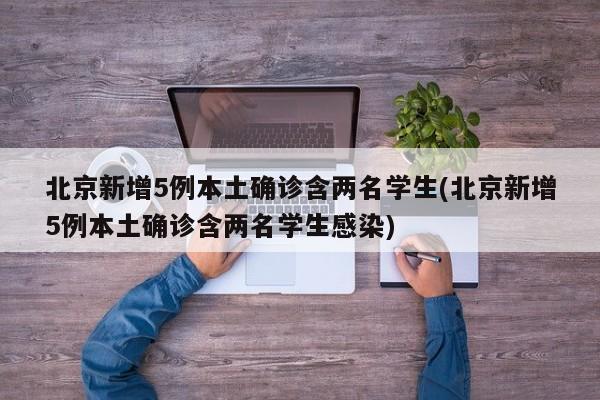 北京新增5例本土确诊含两名学生(北京新增5例本土确诊含两名学生感染)