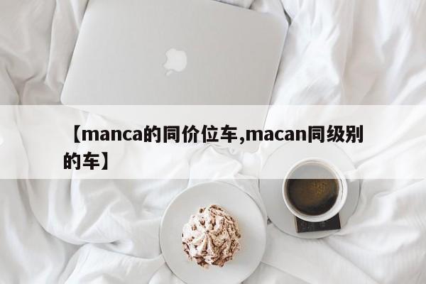 【manca的同价位车,macan同级别的车】