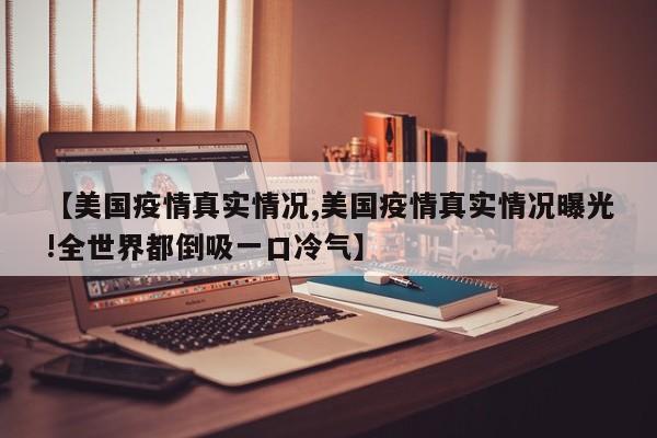 【美国疫情真实情况,美国疫情真实情况曝光!全世界都倒吸一口冷气】