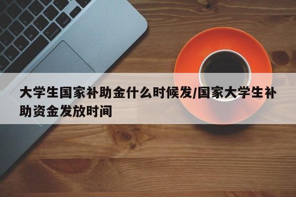 大学生国家补助金什么时候发/国家大学生补助资金发放时间