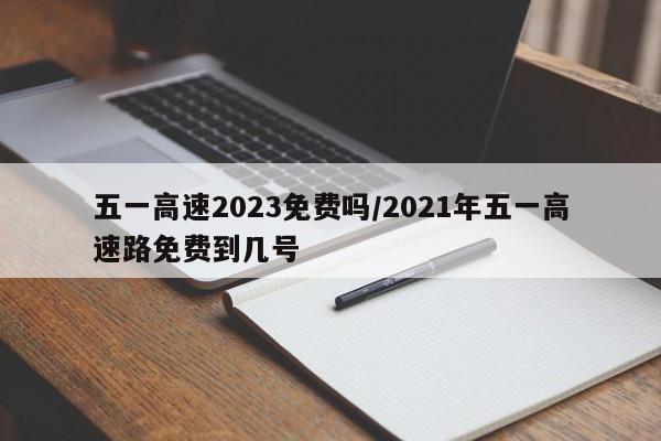 五一高速2023免费吗/2021年五一高速路免费到几号