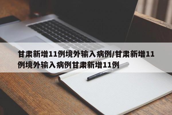 甘肃新增11例境外输入病例/甘肃新增11例境外输入病例甘肃新增11例