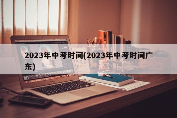 2023年中考时间(2023年中考时间广东)