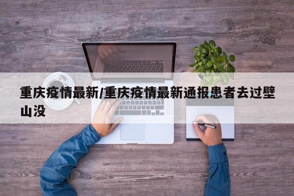 重庆疫情最新/重庆疫情最新通报患者去过壁山没