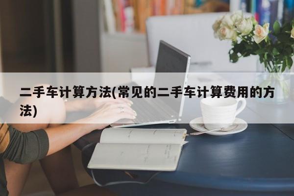 二手车计算方法(常见的二手车计算费用的方法)