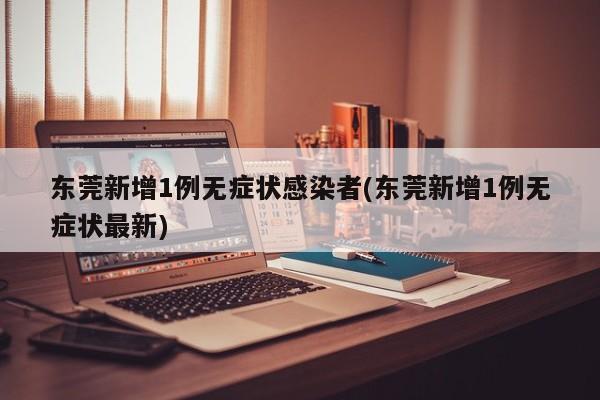 东莞新增1例无症状感染者(东莞新增1例无症状最新)