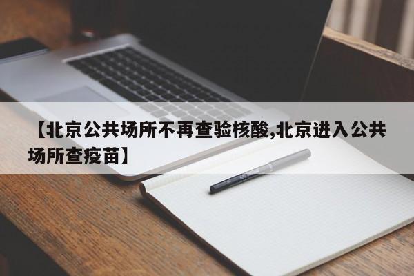 【北京公共场所不再查验核酸,北京进入公共场所查疫苗】