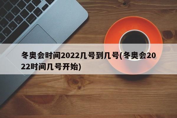 冬奥会时间2022几号到几号(冬奥会2022时间几号开始)