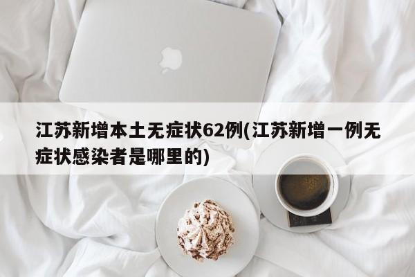 江苏新增本土无症状62例(江苏新增一例无症状感染者是哪里的)