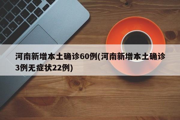 河南新增本土确诊60例(河南新增本土确诊3例无症状22例)