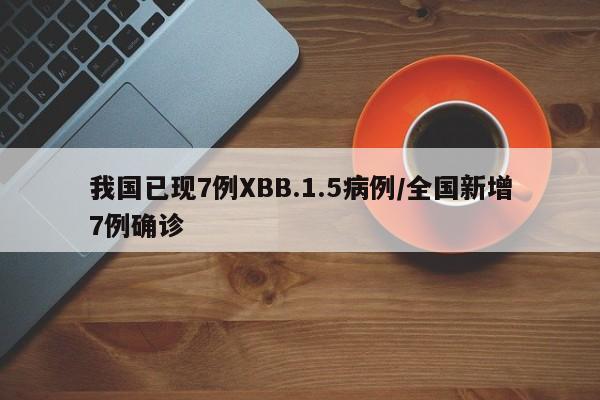 我国已现7例XBB.1.5病例/全国新增7例确诊