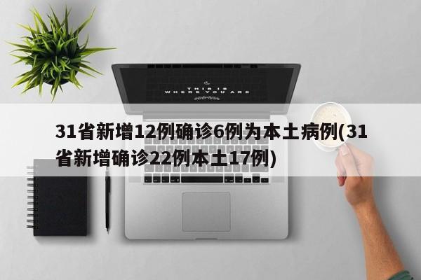 31省新增12例确诊6例为本土病例(31省新增确诊22例本土17例)