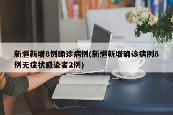 新疆新增8例确诊病例(新疆新增确诊病例8例无症状感染者2例)