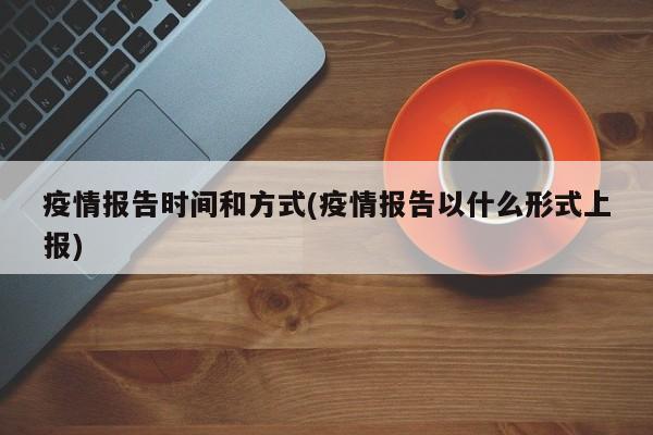 疫情报告时间和方式(疫情报告以什么形式上报)