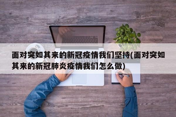 面对突如其来的新冠疫情我们坚持(面对突如其来的新冠肺炎疫情我们怎么做)