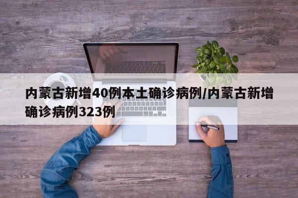 内蒙古新增40例本土确诊病例/内蒙古新增确诊病例323例