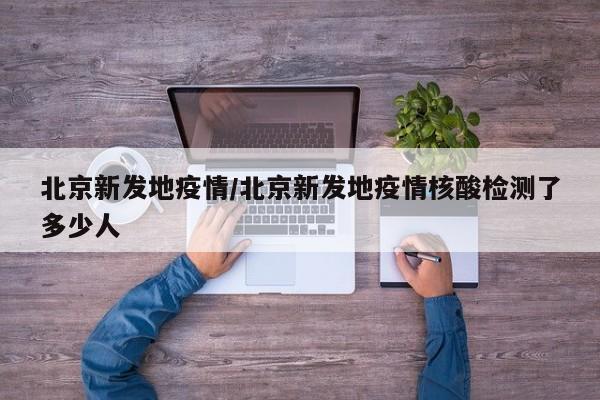 北京新发地疫情/北京新发地疫情核酸检测了多少人