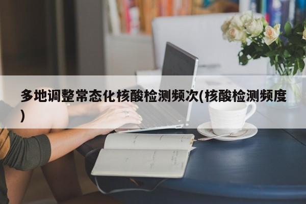 多地调整常态化核酸检测频次(核酸检测频度)