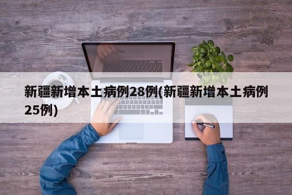 新疆新增本土病例28例(新疆新增本土病例25例)