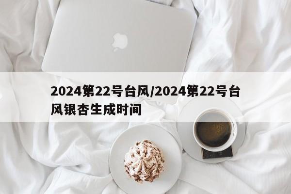 2024第22号台风/2024第22号台风银杏生成时间