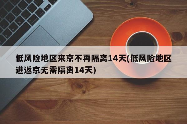 低风险地区来京不再隔离14天(低风险地区进返京无需隔离14天)