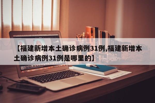 【福建新增本土确诊病例31例,福建新增本土确诊病例31例是哪里的】