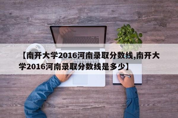 【南开大学2016河南录取分数线,南开大学2016河南录取分数线是多少】