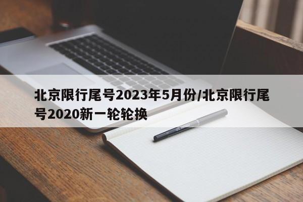 北京限行尾号2023年5月份/北京限行尾号2020新一轮轮换