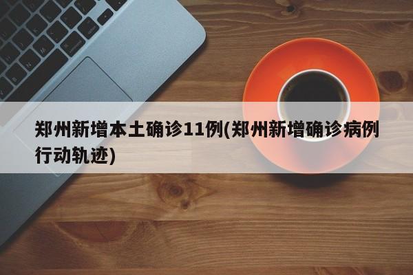 郑州新增本土确诊11例(郑州新增确诊病例行动轨迹)