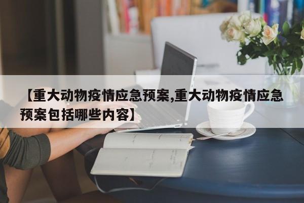 【重大动物疫情应急预案,重大动物疫情应急预案包括哪些内容】