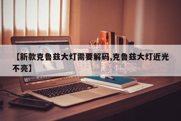 【新款克鲁兹大灯需要解码,克鲁兹大灯近光不亮】