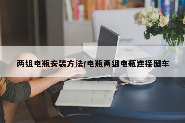 两组电瓶安装方法/电瓶两组电瓶连接图车
