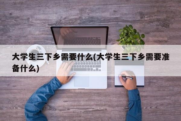 大学生三下乡需要什么(大学生三下乡需要准备什么)