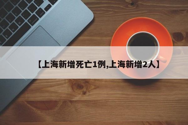 【上海新增死亡1例,上海新增2人】
