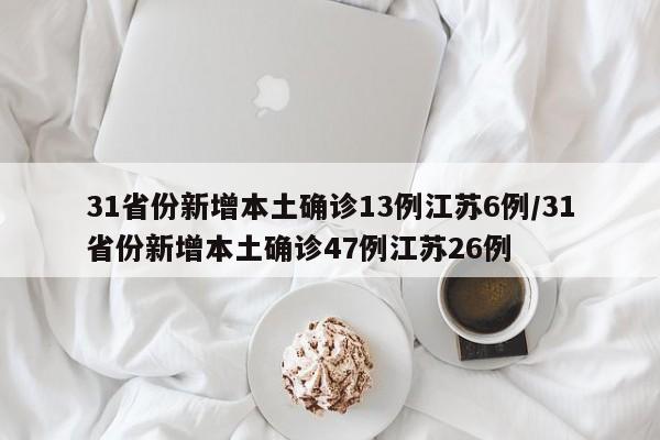 31省份新增本土确诊13例江苏6例/31省份新增本土确诊47例江苏26例