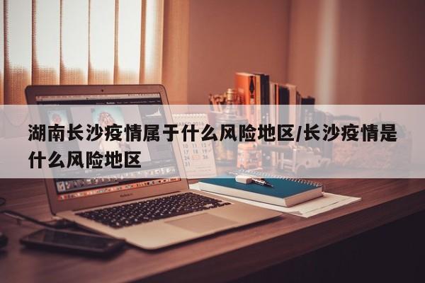 湖南长沙疫情属于什么风险地区/长沙疫情是什么风险地区
