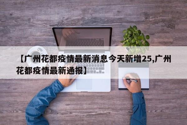 【广州花都疫情最新消息今天新增25,广州花都疫情最新通报】
