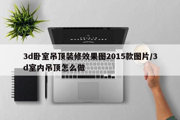 3d卧室吊顶装修效果图2015款图片/3d室内吊顶怎么做