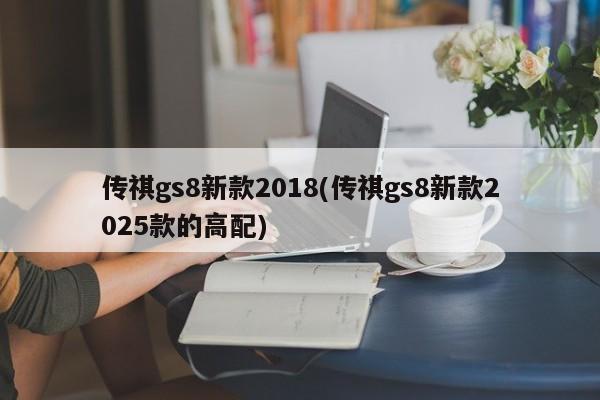 传祺gs8新款2018(传祺gs8新款2025款的高配)