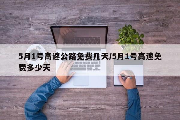 5月1号高速公路免费几天/5月1号高速免费多少天