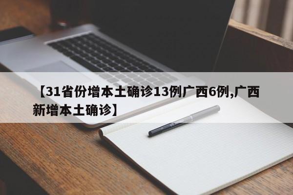 【31省份增本土确诊13例广西6例,广西新增本土确诊】