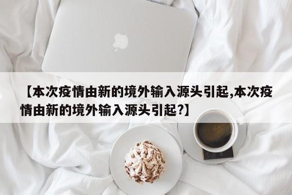 【本次疫情由新的境外输入源头引起,本次疫情由新的境外输入源头引起?】