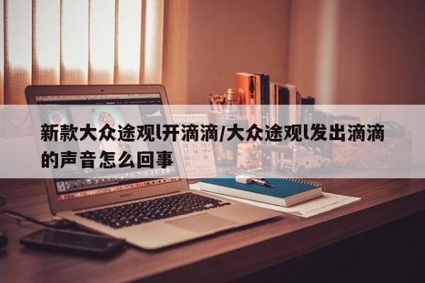 新款大众途观l开滴滴/大众途观l发出滴滴的声音怎么回事