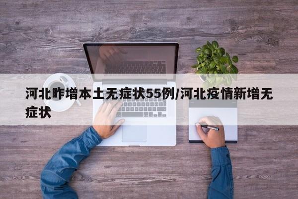河北昨增本土无症状55例/河北疫情新增无症状