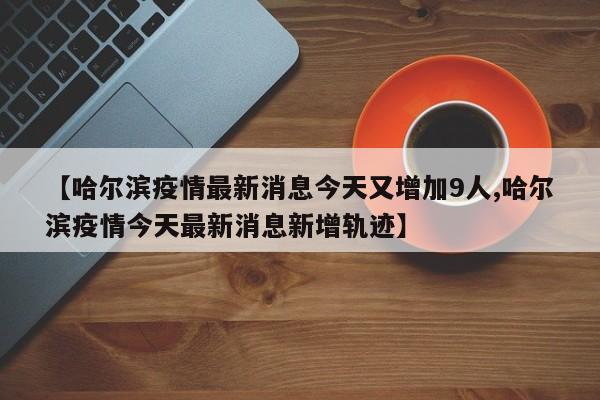 【哈尔滨疫情最新消息今天又增加9人,哈尔滨疫情今天最新消息新增轨迹】