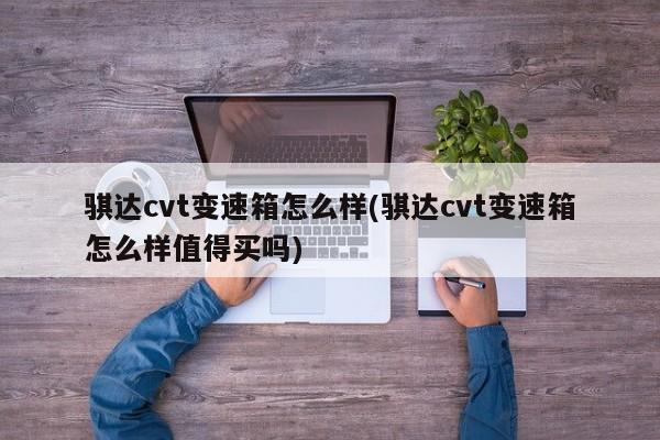 骐达cvt变速箱怎么样(骐达cvt变速箱怎么样值得买吗)