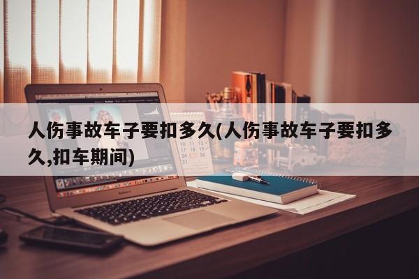 人伤事故车子要扣多久(人伤事故车子要扣多久,扣车期间)